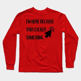 I'm here because you clicked something Long Sleeve T-Shirt